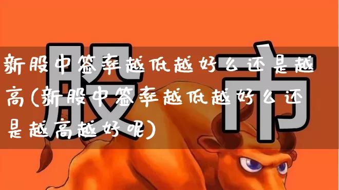 新股中签率越低越好么还是越高(新股中签率越低越好么还是越高越好呢)_https://www.xzdzchf.com_深交所_第1张