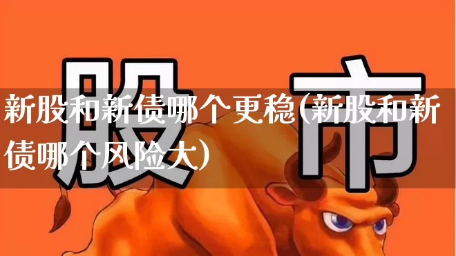 新股和新债哪个更稳(新股和新债哪个风险大)_https://www.xzdzchf.com_科创板_第1张