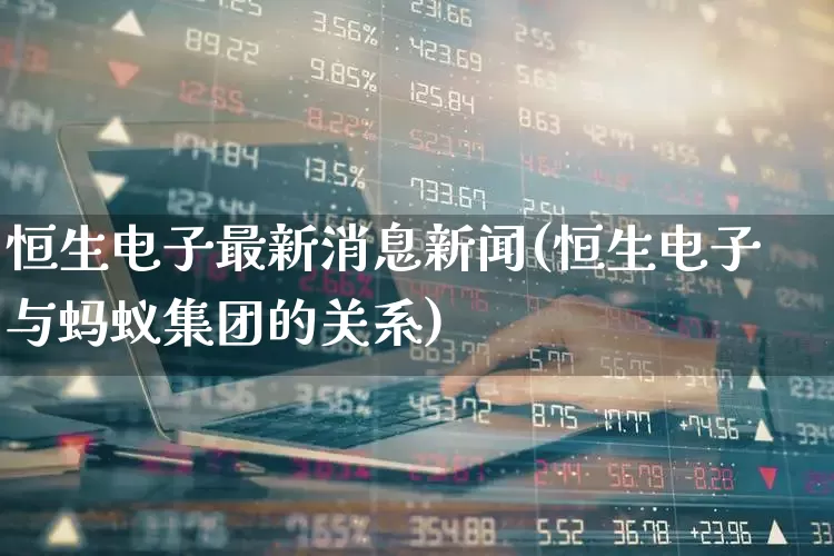 恒生电子最新消息新闻(恒生电子与蚂蚁集团的关系)_https://www.xzdzchf.com_科创板_第1张