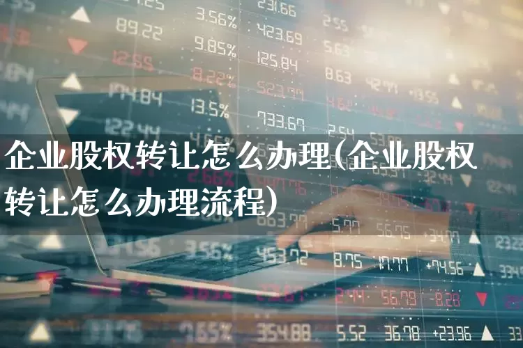 企业股权转让怎么办理(企业股权转让怎么办理流程)_https://www.xzdzchf.com_科创板_第1张