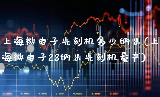 上海微电子光刻机多少纳米(上海微电子28纳米光刻机量产)_https://www.xzdzchf.com_创业板_第1张