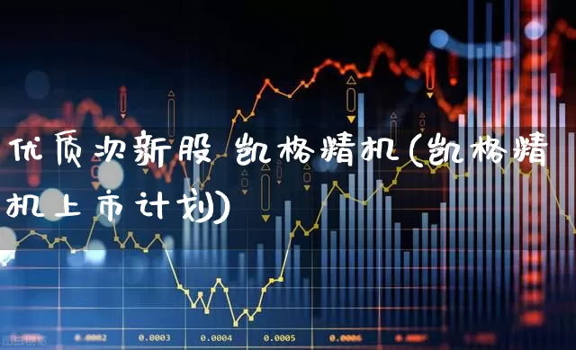 优质次新股 凯格精机(凯格精机上市计划)_https://www.xzdzchf.com_创业板_第1张