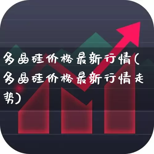 多晶硅价格最新行情(多晶硅价格最新行情走势)_https://www.xzdzchf.com_创业板_第1张