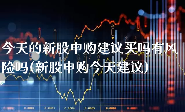 今天的新股申购建议买吗有风险吗(新股申购今天建议)_https://www.xzdzchf.com_北交所_第1张