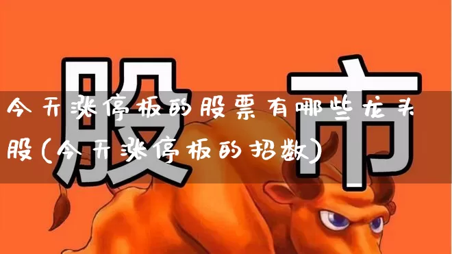 今天涨停板的股票有哪些龙头股(今天涨停板的招数)_https://www.xzdzchf.com_上交所_第1张