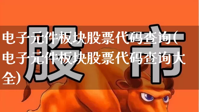 电子元件板块股票代码查询(电子元件板块股票代码查询大全)_https://www.xzdzchf.com_北交所_第1张