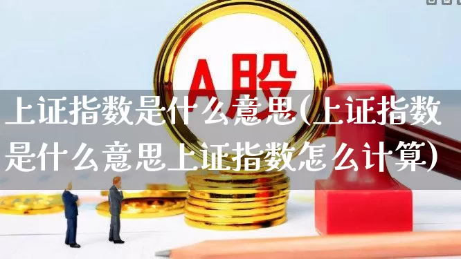 上证指数是什么意思(上证指数是什么意思上证指数怎么计算)_https://www.xzdzchf.com_北交所_第1张