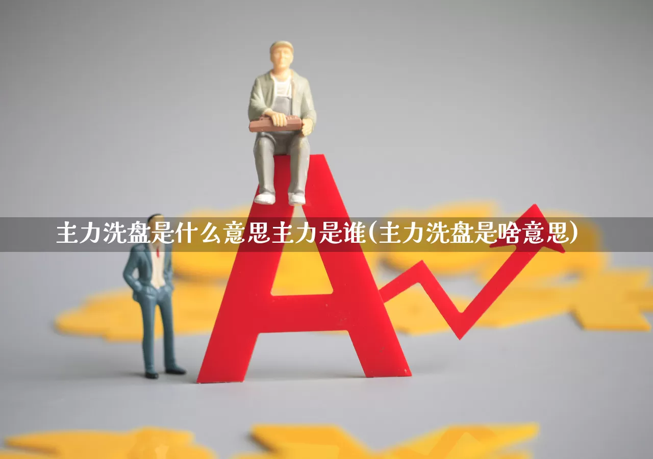 主力洗盘是什么意思主力是谁(主力洗盘是啥意思)_https://www.xzdzchf.com_创业板_第1张