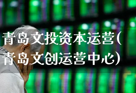 青岛文投资本运营(青岛文创运营中心)_https://www.xzdzchf.com_创业板_第1张