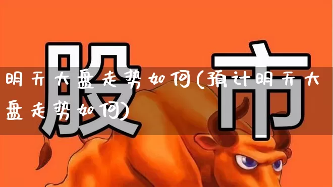 明天大盘走势如何(预计明天大盘走势如何)_https://www.xzdzchf.com_北交所_第1张