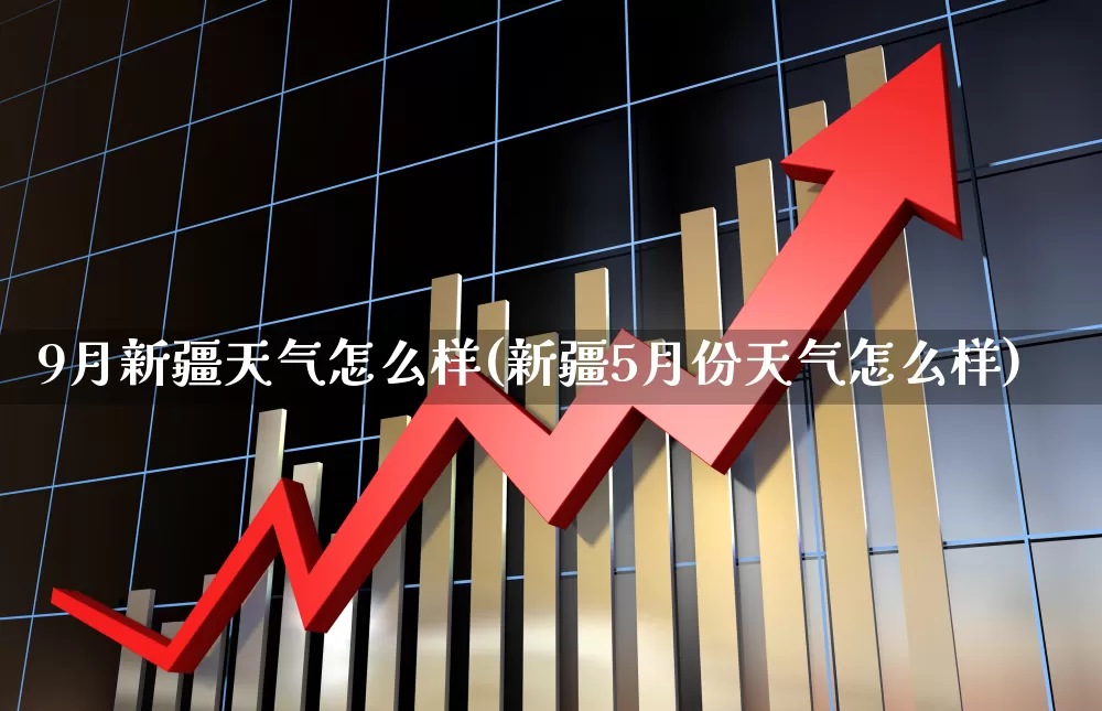 9月新疆天气怎么样(新疆5月份天气怎么样)_https://www.xzdzchf.com_科创板_第1张