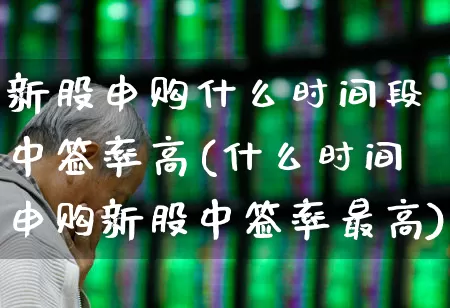 新股申购什么时间段中签率高(什么时间申购新股中签率最高)_https://www.xzdzchf.com_科创板_第1张