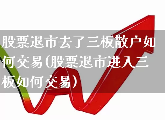 股票退市去了三板散户如何交易(股票退市进入三板如何交易)_https://www.xzdzchf.com_创业板_第1张