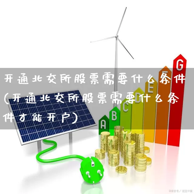 开通北交所股票需要什么条件(开通北交所股票需要什么条件才能开户)_https://www.xzdzchf.com_创业板_第1张