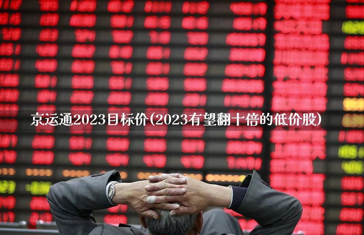 京运通2023目标价(2023有望翻十倍的低价股)_https://www.xzdzchf.com_北交所_第1张