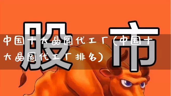 中国十大晶圆代工厂(中国十大晶圆代工厂排名)_https://www.xzdzchf.com_北交所_第1张