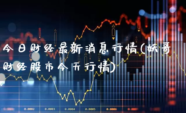 今日财经最新消息行情(妖哥财经股市今天行情)_https://www.xzdzchf.com_上交所_第1张