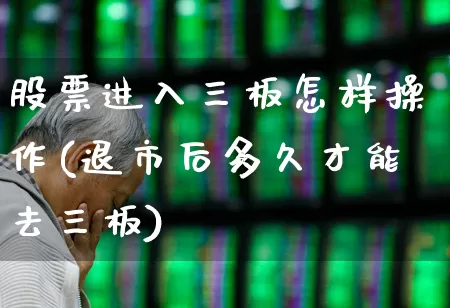 股票进入三板怎样操作(退市后多久才能去三板)_https://www.xzdzchf.com_深交所_第1张