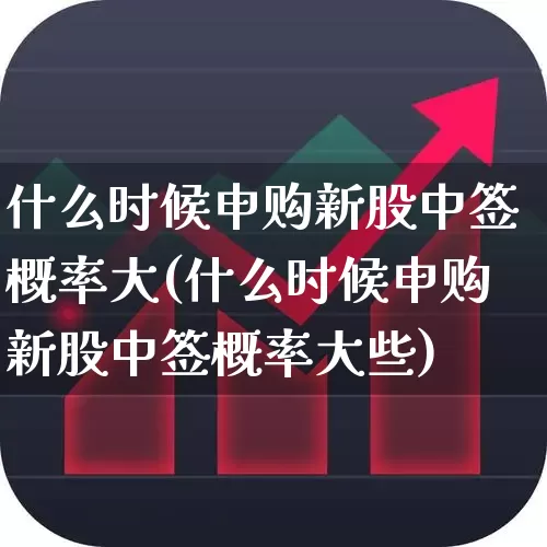 什么时候申购新股中签概率大(什么时候申购新股中签概率大些)_https://www.xzdzchf.com_深交所_第1张