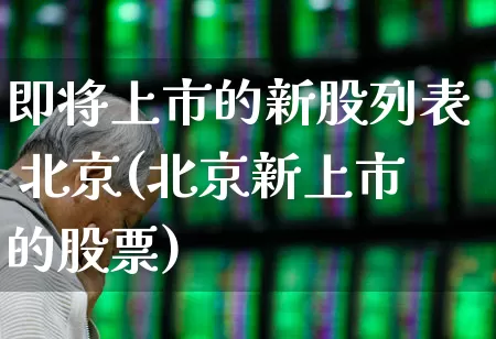 即将上市的新股列表 北京(北京新上市的股票)_https://www.xzdzchf.com_科创板_第1张