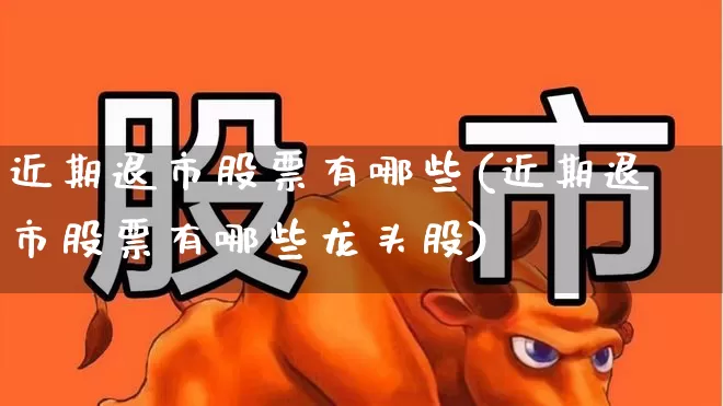近期退市股票有哪些(近期退市股票有哪些龙头股)_https://www.xzdzchf.com_创业板_第1张
