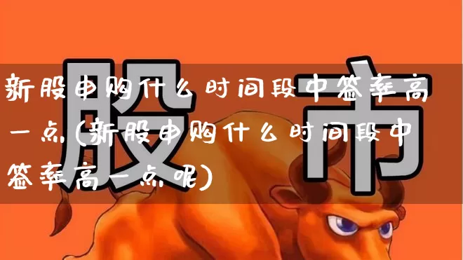 新股申购什么时间段中签率高一点(新股申购什么时间段中签率高一点呢)_https://www.xzdzchf.com_深交所_第1张