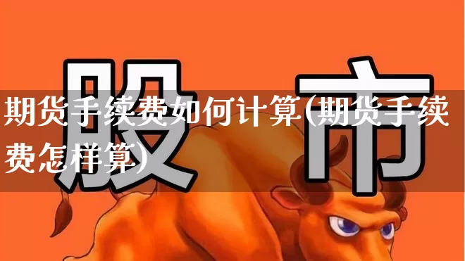 期货手续费如何计算(期货手续费怎样算)_深交所_第1张_财经网 期货手续费如何计算(期货手续费怎样算)_https://www.xzdzchf.com_深交所_第1张