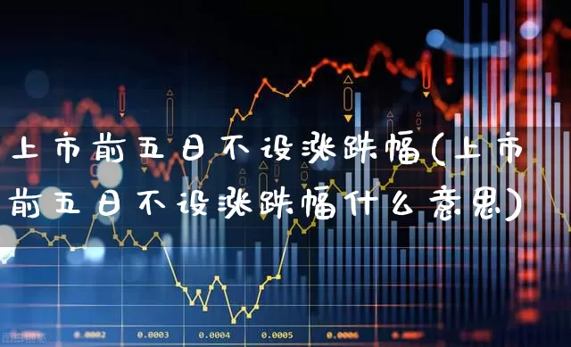 上市前五日不设涨跌幅(上市前五日不设涨跌幅什么意思)_深交所_第1张_财经网 上市前五日不设涨跌幅(上市前五日不设涨跌幅什么意思)_https://www.xzdzchf.com_深交所_第1张