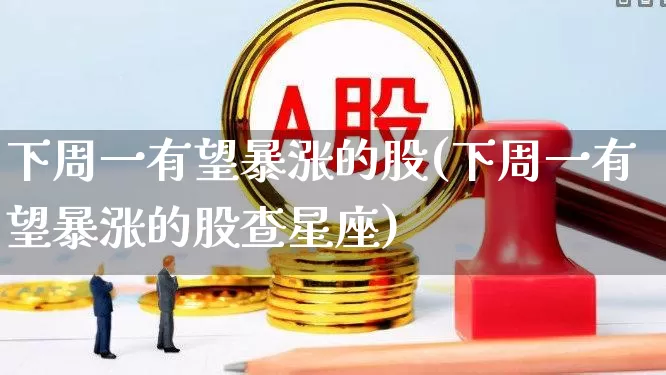 下周一有望暴涨的股(下周一有望暴涨的股查星座)_https://www.xzdzchf.com_北交所_第1张