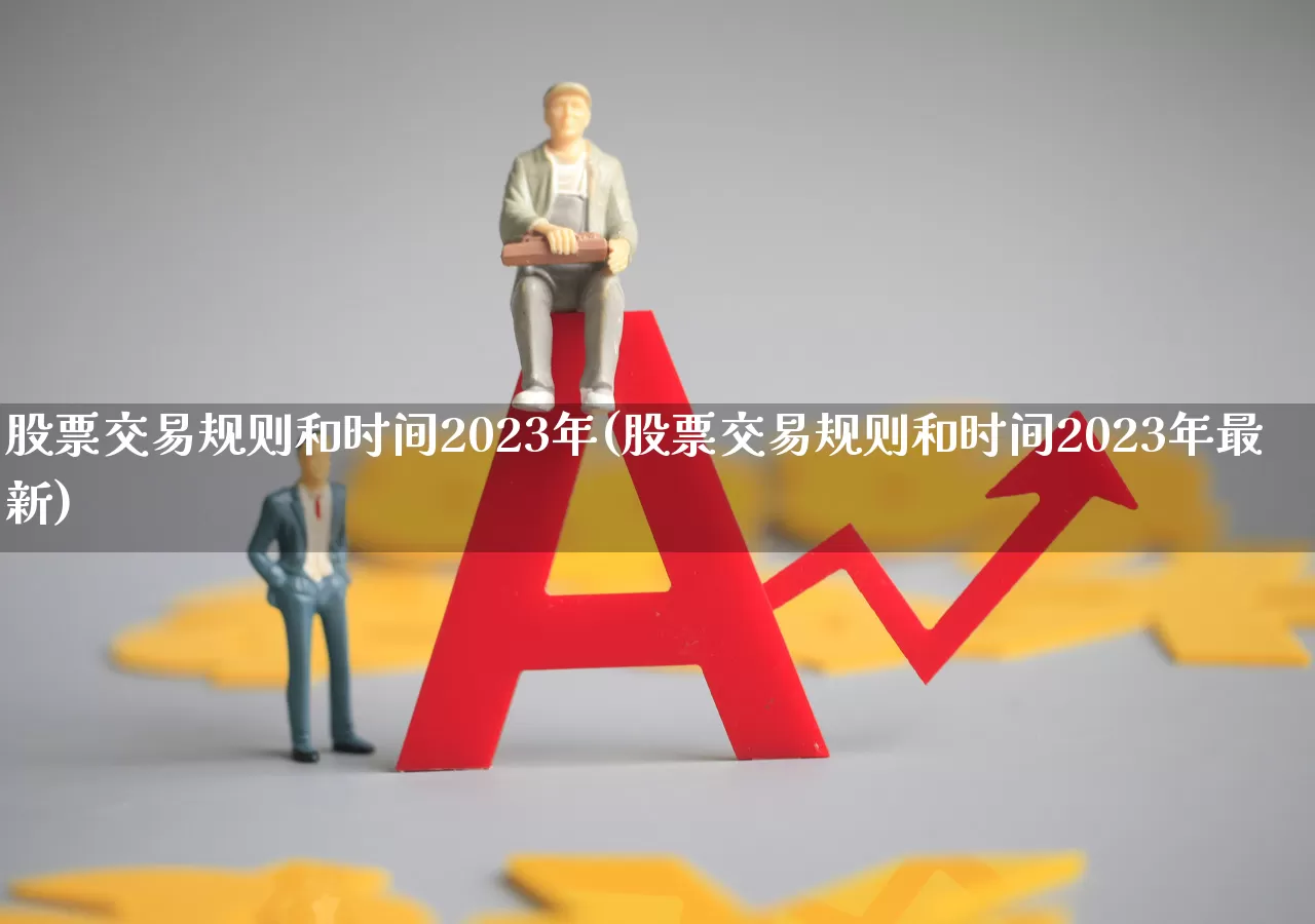 股票交易规则和时间2023年(股票交易规则和时间2023年最新)_https://www.xzdzchf.com_上交所_第1张