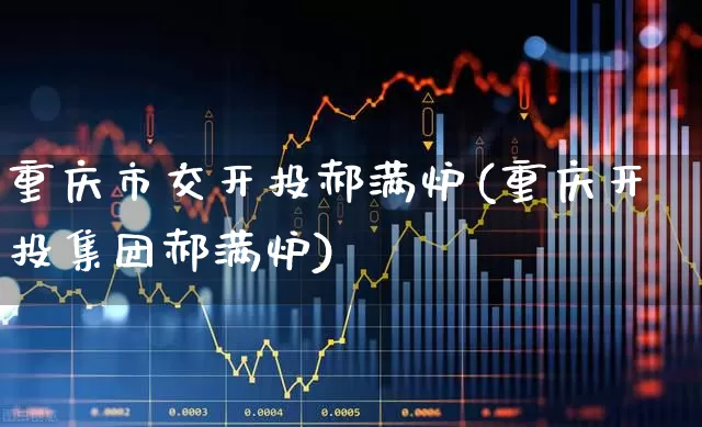 重庆市交开投郝满炉(重庆开投集团郝满炉)_https://www.xzdzchf.com_科创板_第1张