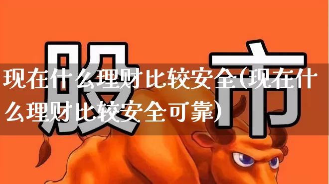 现在什么理财比较安全(现在什么理财比较安全可靠)_https://www.xzdzchf.com_创业板_第1张