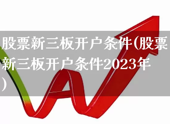 股票新三板开户条件(股票新三板开户条件2023年)_https://www.xzdzchf.com_创业板_第1张