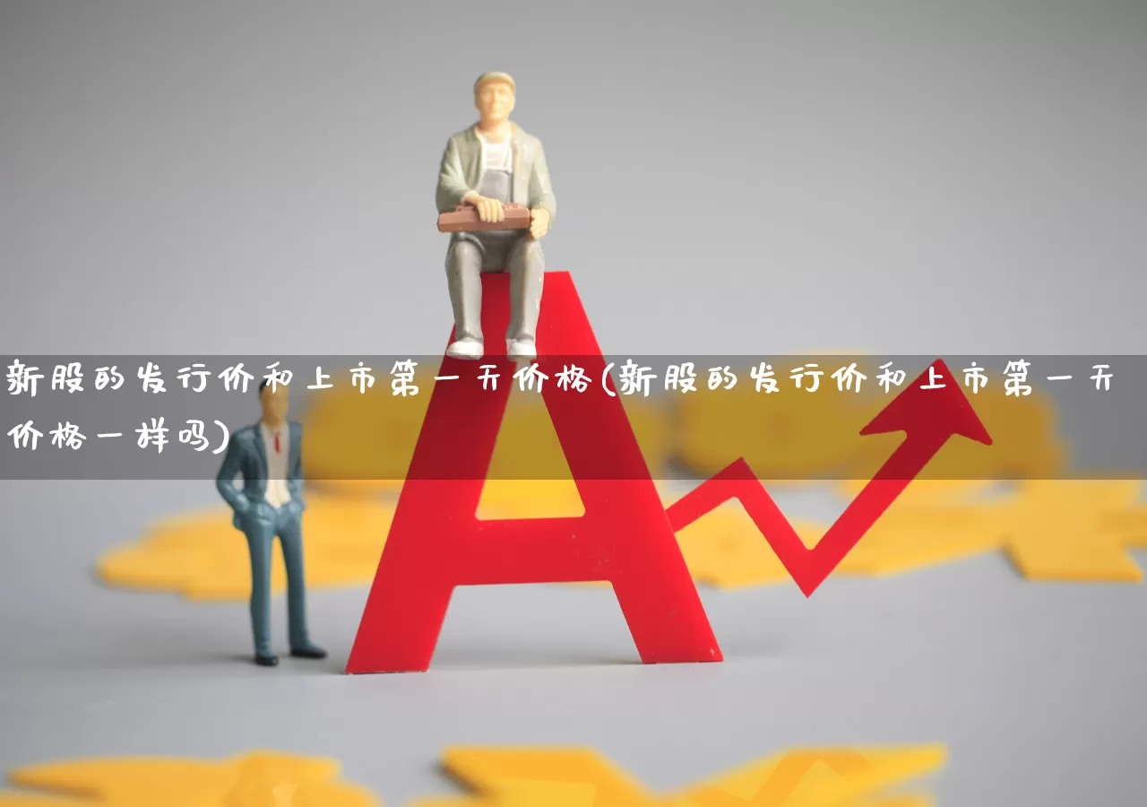 新股的发行价和上市第一天价格(新股的发行价和上市第一天价格一样吗)_https://www.xzdzchf.com_创业板_第1张