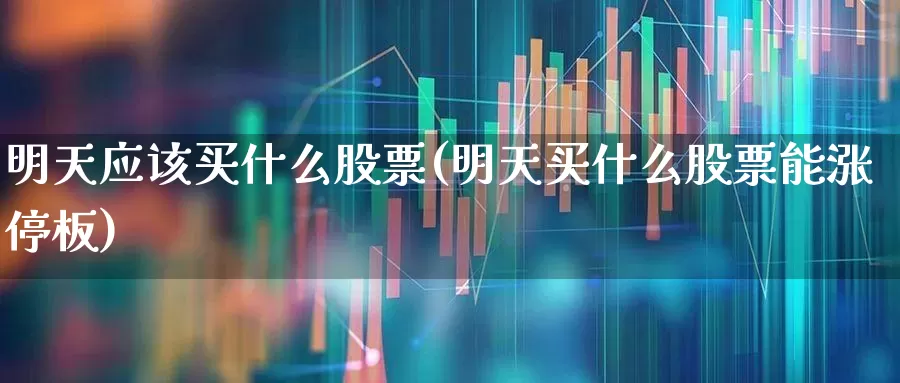 明天应该买什么股票(明天买什么股票能涨停板)_https://www.xzdzchf.com_科创板_第1张