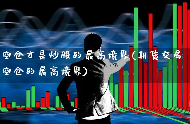空仓才是炒股的最高境界(期货交易空仓的最高境界)_https://www.xzdzchf.com_创业板_第1张