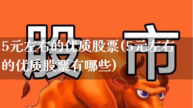 5元左右的优质股票(5元左右的优质股票有哪些)_https://www.xzdzchf.com_创业板_第1张