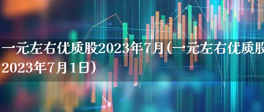 一元左右优质股2023年7月(一元左右优质股2023年7月1日)_https://www.xzdzchf.com_上交所_第1张