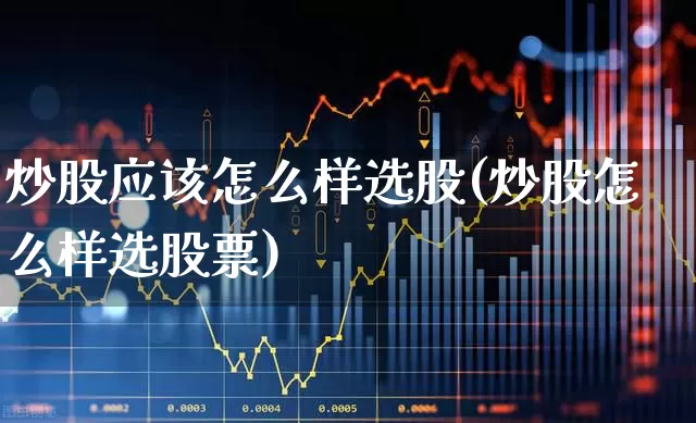 炒股应该怎么样选股(炒股怎么样选股票)_https://www.xzdzchf.com_北交所_第1张