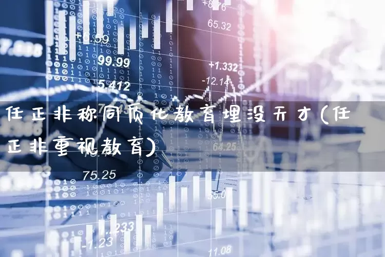 任正非称同质化教育埋没天才(任正非重视教育)_https://www.xzdzchf.com_深交所_第1张