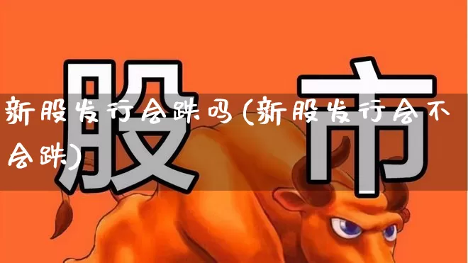 新股发行会跌吗(新股发行会不会跌)_https://www.xzdzchf.com_北交所_第1张