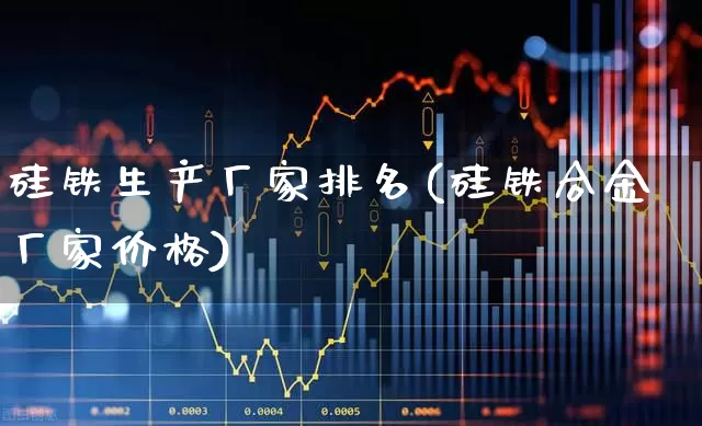 硅铁生产厂家排名(硅铁合金厂家价格)_https://www.xzdzchf.com_北交所_第1张