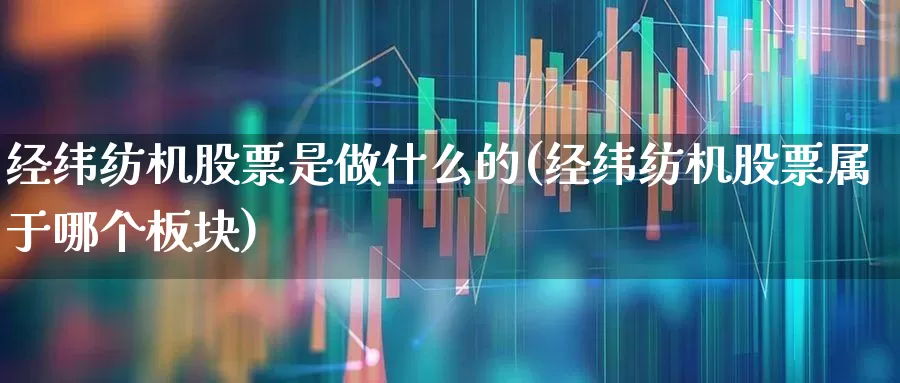 经纬纺机股票是做什么的(经纬纺机股票属于哪个板块)_https://www.xzdzchf.com_北交所_第1张