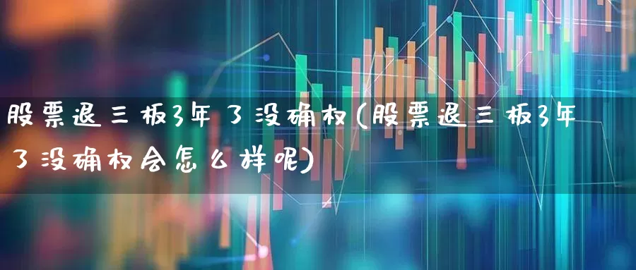 股票退三板3年了没确权(股票退三板3年了没确权会怎么样呢)_https://www.xzdzchf.com_上交所_第1张