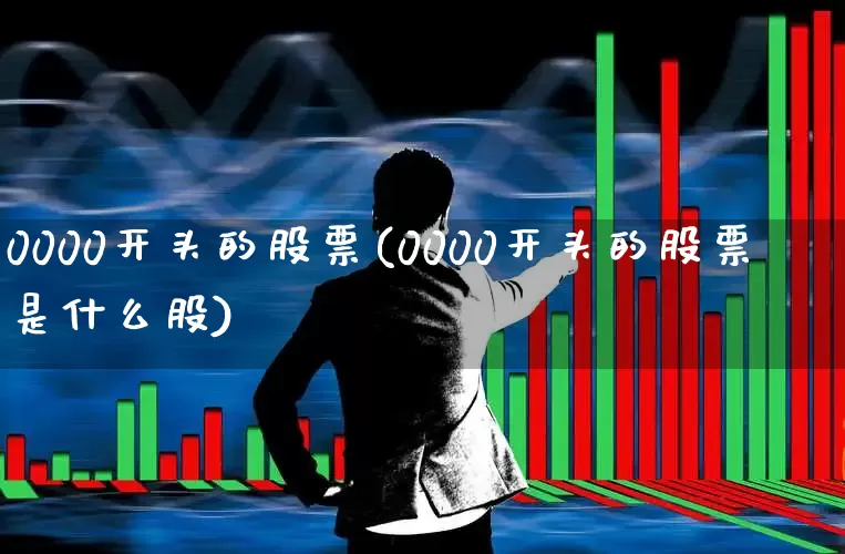 0000开头的股票(0000开头的股票是什么股)_https://www.xzdzchf.com_创业板_第1张