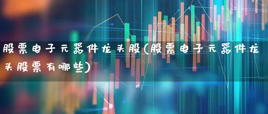 股票电子元器件龙头股(股票电子元器件龙头股票有哪些)_https://www.xzdzchf.com_北交所_第1张