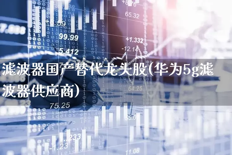 滤波器国产替代龙头股(华为5g滤波器供应商)_https://www.xzdzchf.com_科创板_第1张