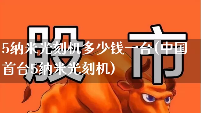 5纳米光刻机多少钱一台(中国首台5纳米光刻机)_https://www.xzdzchf.com_深交所_第1张