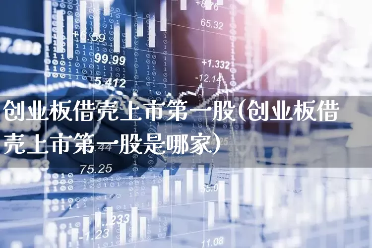 创业板借壳上市第一股(创业板借壳上市第一股是哪家)_https://www.xzdzchf.com_科创板_第1张