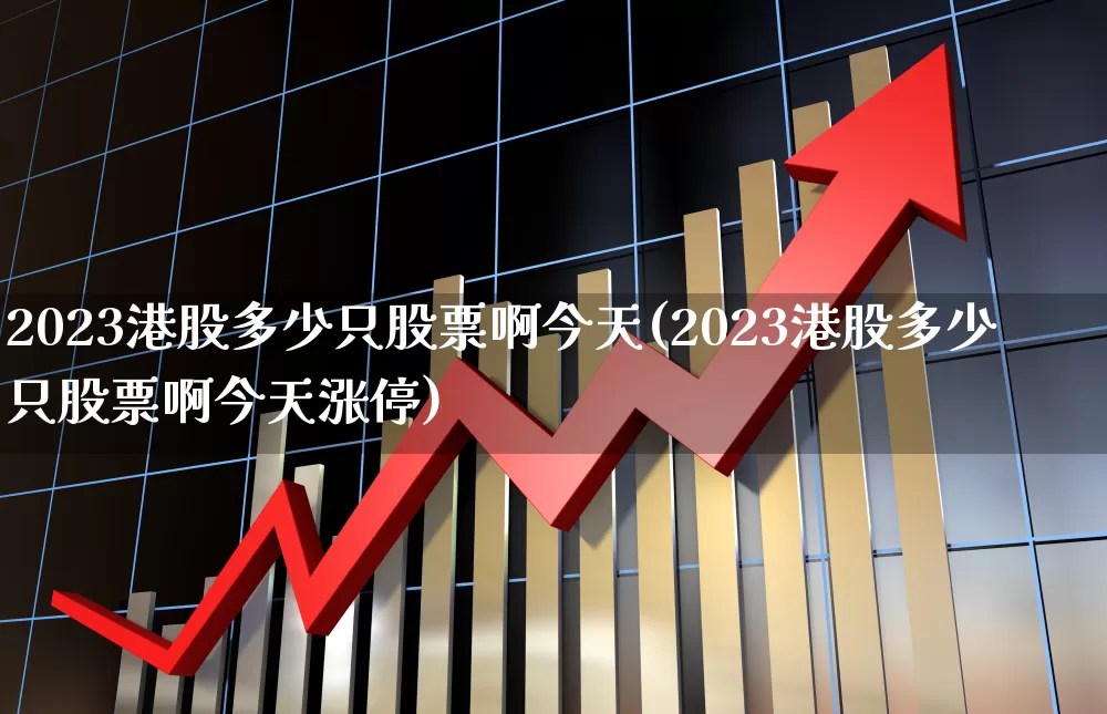 2023港股多少只股票啊今天(2023港股多少只股票啊今天涨停)_https://www.xzdzchf.com_科创板_第1张